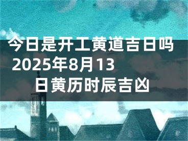 今日是开工黄道吉日吗 2025年8月13日黄历时辰吉凶