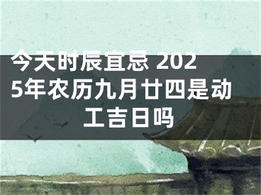 今天时辰宜忌 2025年农历九月廿四是动工吉日吗