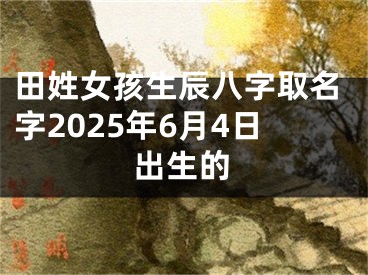 田姓女孩生辰八字取名字2025年6月4日出生的