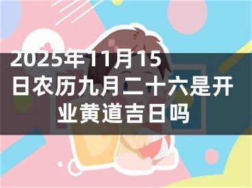 2025年11月15日农历九月二十六是开业黄道吉日吗
