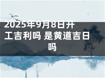 2025年9月8日开工吉利吗 是黄道吉日吗