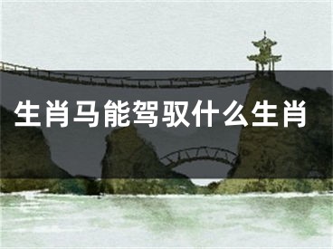 生肖马能驾驭什么生肖