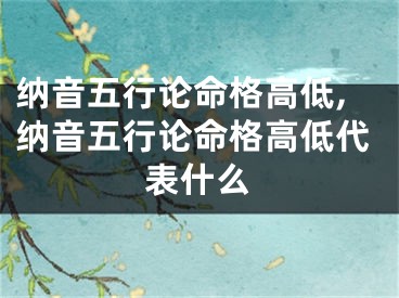 纳音五行论命格高低,纳音五行论命格高低代表什么