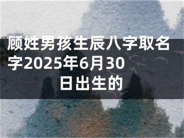 顾姓男孩生辰八字取名字2025年6月30日出生的