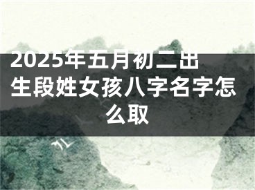 2025年五月初二出生段姓女孩八字名字怎么取