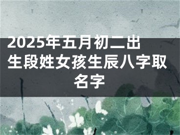 2025年五月初二出生段姓女孩生辰八字取名字