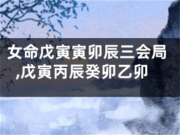 女命戊寅寅卯辰三会局,戊寅丙辰癸卯乙卯