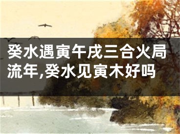 癸水遇寅午戌三合火局流年,癸水见寅木好吗