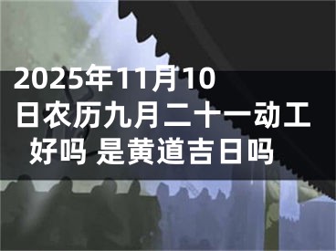 2025年11月10日农历九月二十一动工好吗 是黄道吉日吗