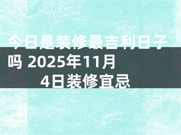 今日是装修最吉利日子吗 2025年11月4日装修宜忌