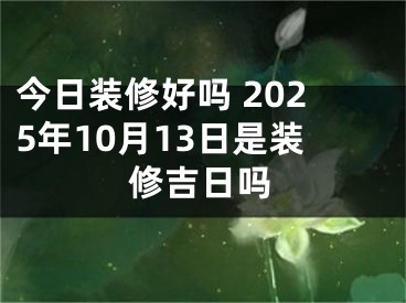 今日装修好吗 2025年10月13日是装修吉日吗