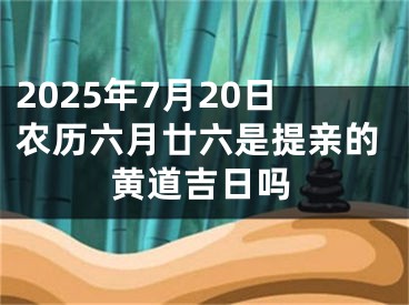 2025年7月20日农历六月廿六是提亲的黄道吉日吗