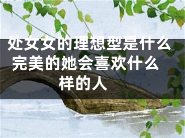 处女女的理想型是什么 完美的她会喜欢什么样的人 