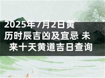 2025年7月2日黄历时辰吉凶及宜忌 未来十天黄道吉日查询