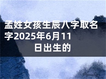 孟姓女孩生辰八字取名字2025年6月11日出生的