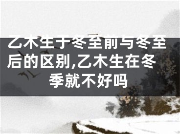乙木生于冬至前与冬至后的区别,乙木生在冬季就不好吗