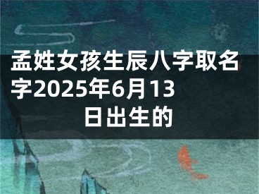 孟姓女孩生辰八字取名字2025年6月13日出生的