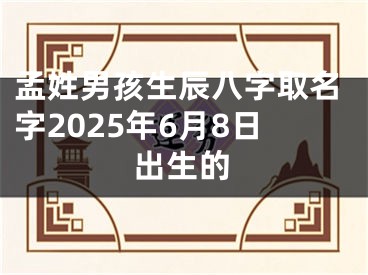 孟姓男孩生辰八字取名字2025年6月8日出生的