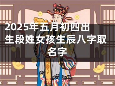 2025年五月初四出生段姓女孩生辰八字取名字