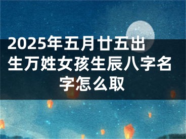 2025年五月廿五出生万姓女孩生辰八字名字怎么取
