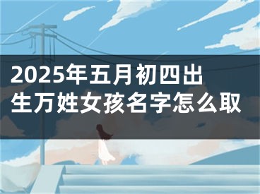 2025年五月初四出生万姓女孩名字怎么取
