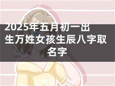 2025年五月初一出生万姓女孩生辰八字取名字