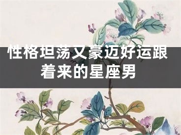 性格坦荡又豪迈好运跟着来的星座男