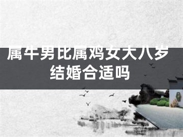 属牛男比属鸡女大八岁结婚合适吗