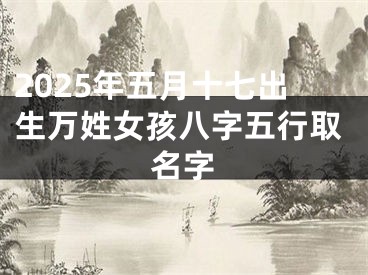 2025年五月十七出生万姓女孩八字五行取名字