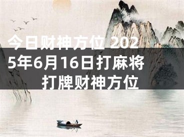 今日财神方位 2025年6月16日打麻将打牌财神方位