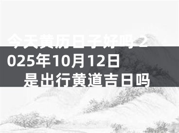 今天黄历日子好吗 2025年10月12日是出行黄道吉日吗