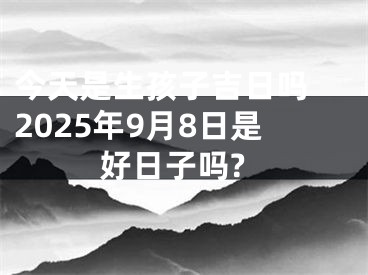 今天是生孩子吉日吗 2025年9月8日是好日子吗?