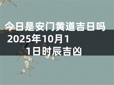 今日是安门黄道吉日吗 2025年10月11日时辰吉凶