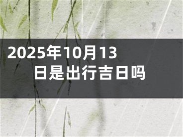 2025年10月13日是出行吉日吗