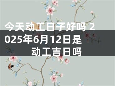今天动工日子好吗 2025年6月12日是动工吉日吗
