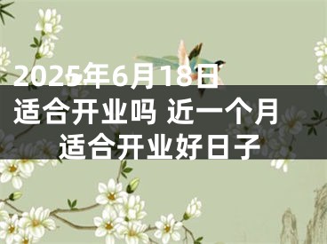 2025年6月18日适合开业吗 近一个月适合开业好日子