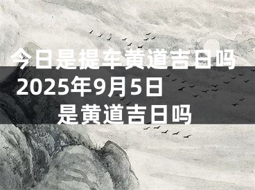 今日是提车黄道吉日吗 2025年9月5日是黄道吉日吗