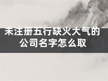 未注册五行缺火大气的公司名字怎么取