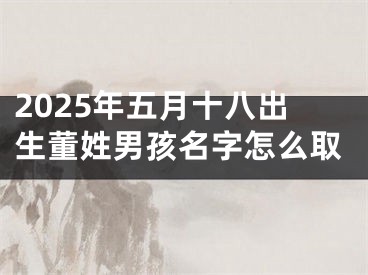 2025年五月十八出生董姓男孩名字怎么取