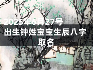 2025年6月27号出生钟姓宝宝生辰八字取名