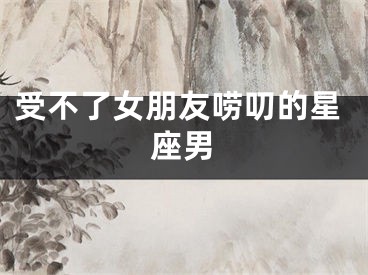 受不了女朋友唠叨的星座男