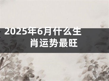 2025年6月什么生肖运势最旺