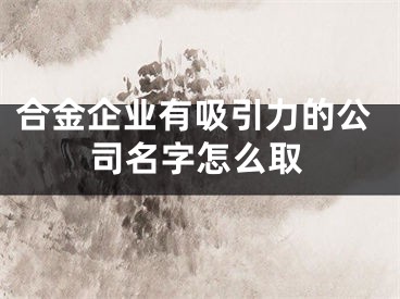 合金企业有吸引力的公司名字怎么取
