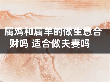 属鸡和属羊的做生意合财吗 适合做夫妻吗