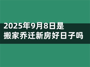 2025年9月8日是搬家乔迁新房好日子吗