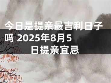 今日是提亲最吉利日子吗 2025年8月5日提亲宜忌