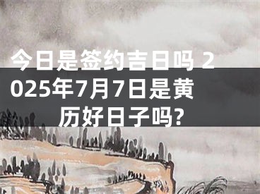 今日是签约吉日吗 2025年7月7日是黄历好日子吗?