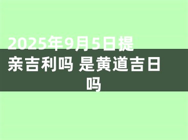 2025年9月5日提亲吉利吗 是黄道吉日吗