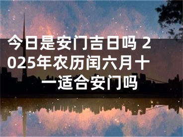 今日是安门吉日吗 2025年农历闰六月十一适合安门吗