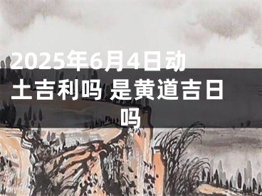 2025年6月4日动土吉利吗 是黄道吉日吗